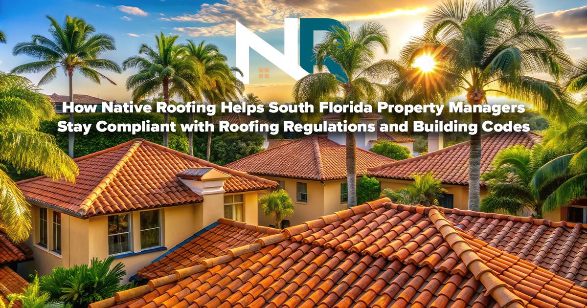 How Native Roofing Helps South Florida Property Managers Stay Compliant with Roofing Regulations and Building Codes