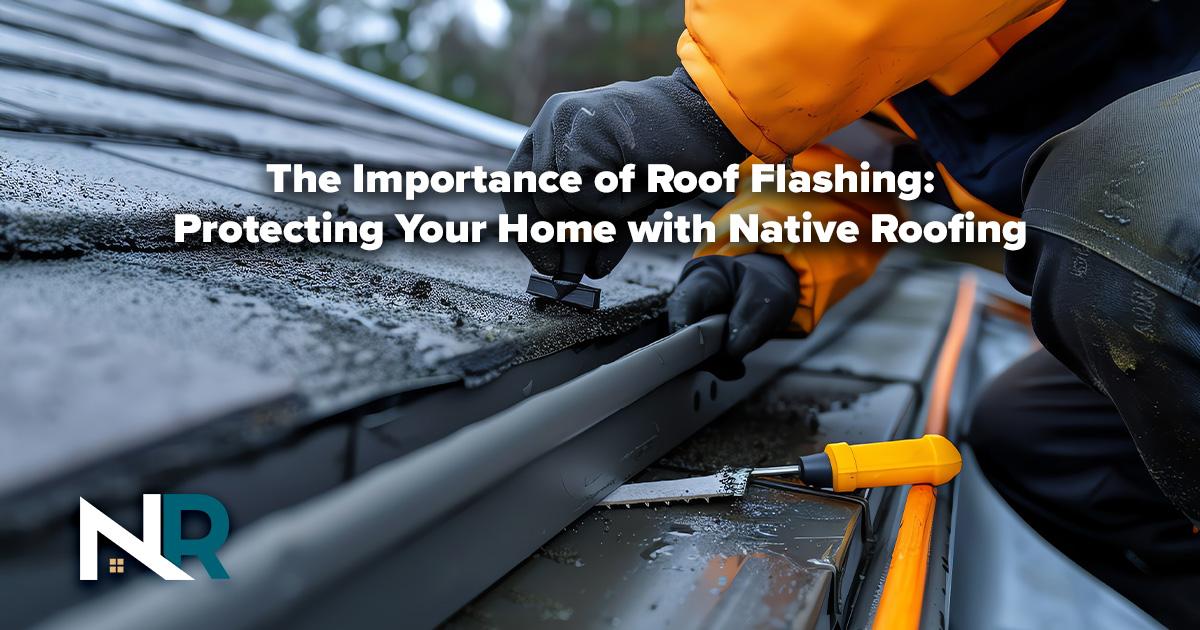 The Importance of Roof Flashing: Protecting Your Home with Native Roofing